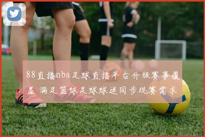 88直播nba足球直播平台升级赛事覆盖 满足篮球足球球迷同步观赛需求