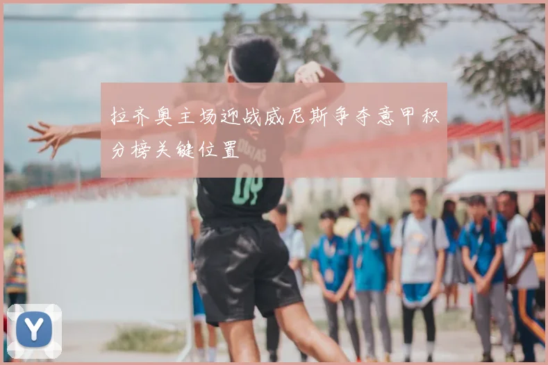 拉齐奥主场迎战威尼斯争夺意甲积分榜关键位置