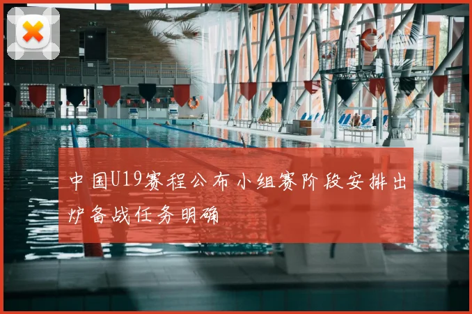 中国U19赛程公布小组赛阶段安排出炉备战任务明确