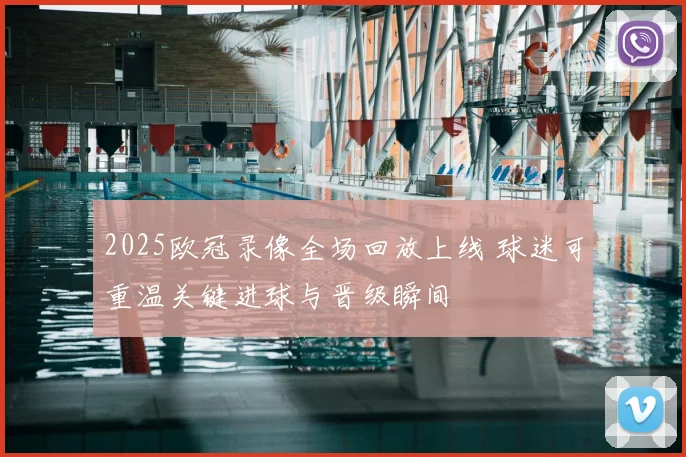 2025欧冠录像全场回放上线 球迷可重温关键进球与晋级瞬间