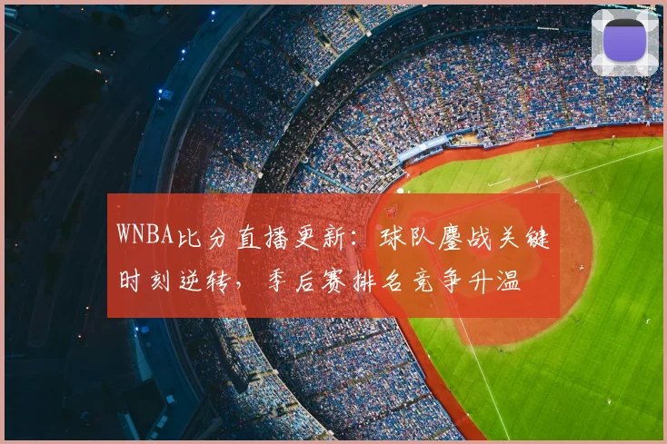 WNBA比分直播更新：球队鏖战关键时刻逆转，季后赛排名竞争升温