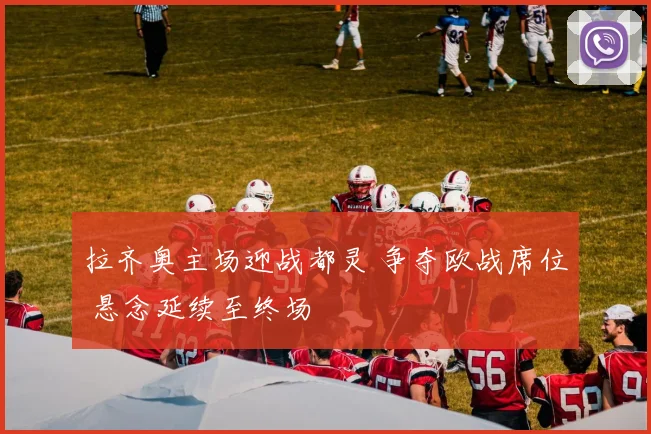 拉齐奥主场迎战都灵 争夺欧战席位 悬念延续至终场