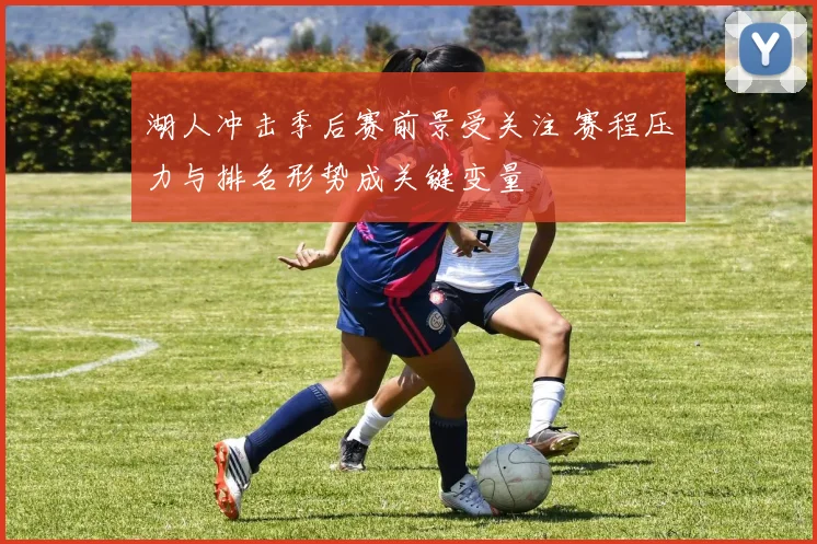 湖人冲击季后赛前景受关注 赛程压力与排名形势成关键变量