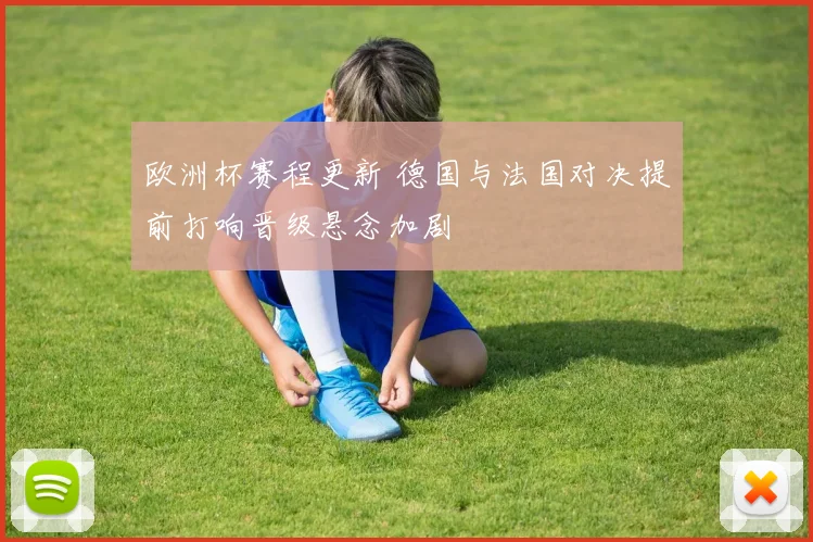 欧洲杯赛程更新 德国与法国对决提前打响晋级悬念加剧