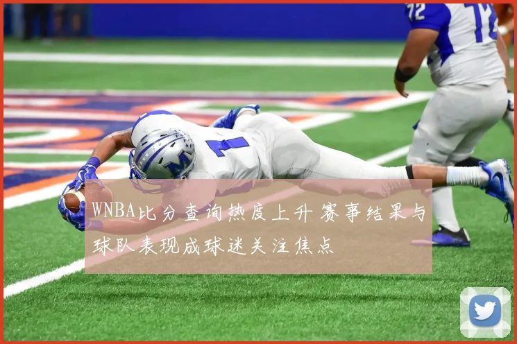WNBA比分查询热度上升 赛事结果与球队表现成球迷关注焦点