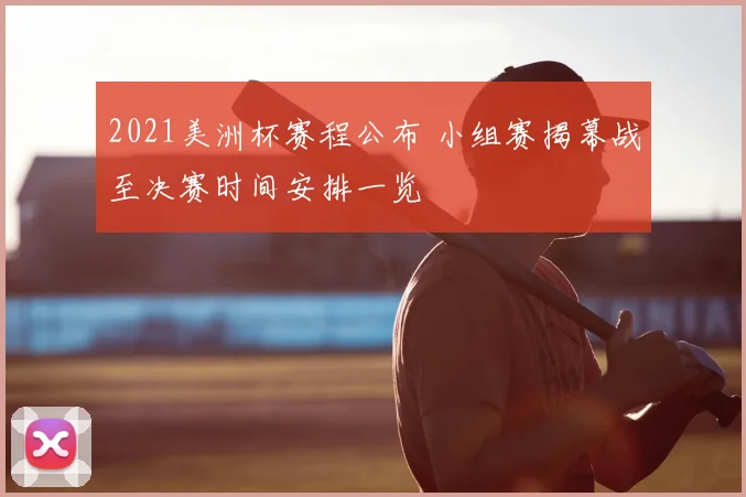 2021美洲杯赛程公布 小组赛揭幕战至决赛时间安排一览