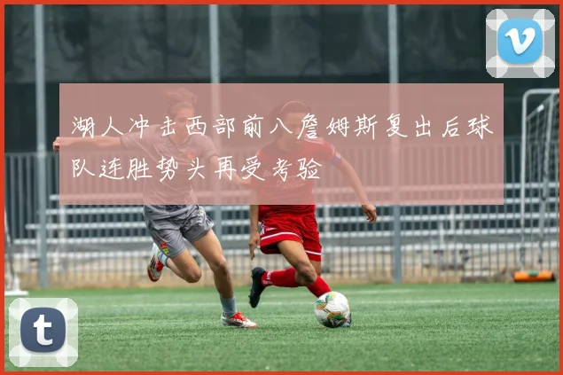 湖人冲击西部前八詹姆斯复出后球队连胜势头再受考验
