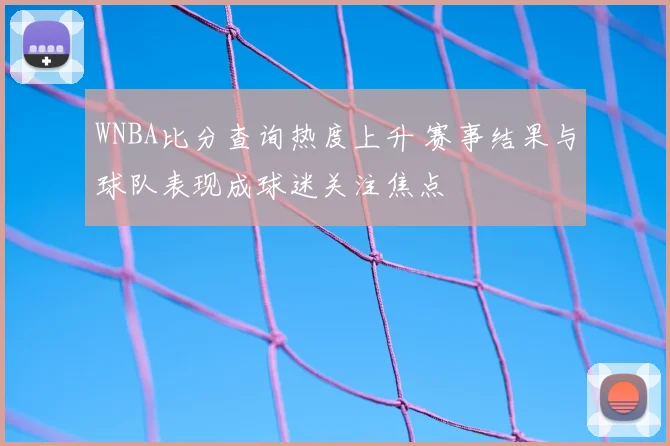 WNBA比分查询热度上升 赛事结果与球队表现成球迷关注焦点