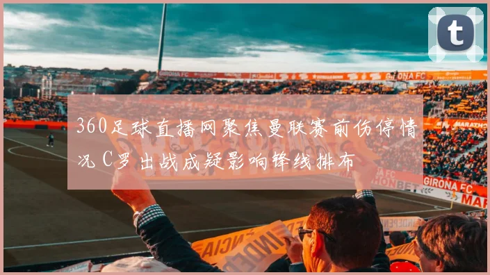 360足球直播网聚焦曼联赛前伤停情况 C罗出战成疑影响锋线排布