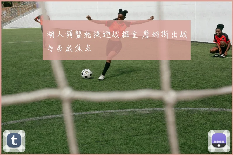 湖人调整轮换迎战掘金 詹姆斯出战与否成焦点