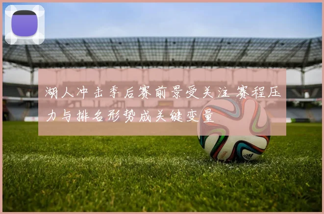 湖人冲击季后赛前景受关注 赛程压力与排名形势成关键变量