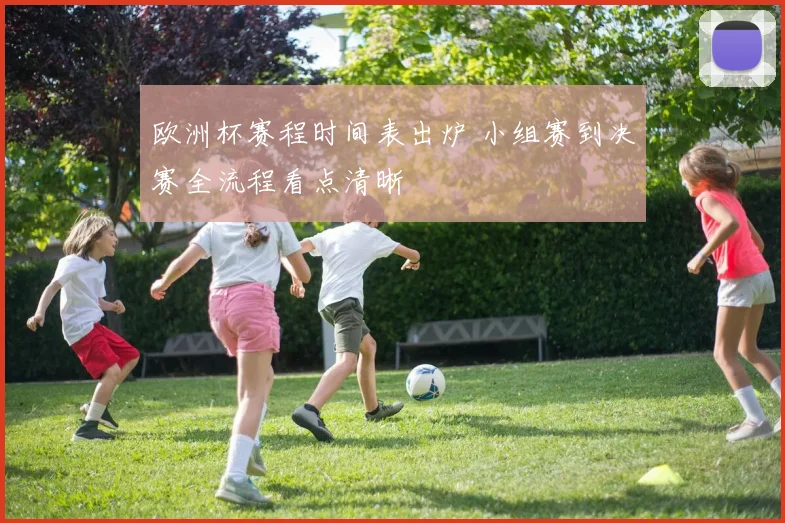 欧洲杯赛程时间表出炉 小组赛到决赛全流程看点清晰