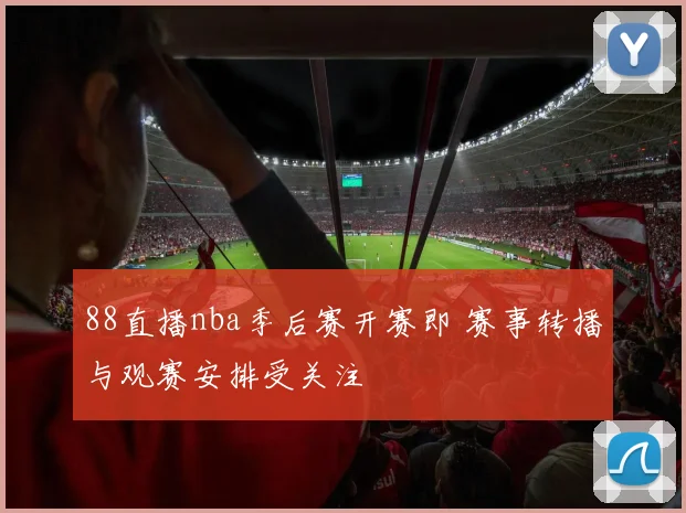 88直播nba季后赛开赛即 赛事转播与观赛安排受关注