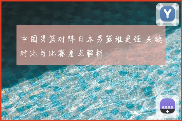 中国男篮对阵日本男篮谁更强 关键对比与比赛看点解析