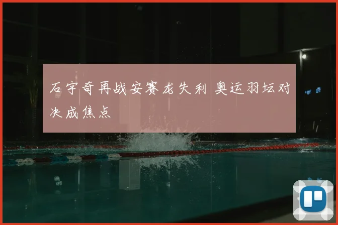 石宇奇再战安赛龙失利 奥运羽坛对决成焦点