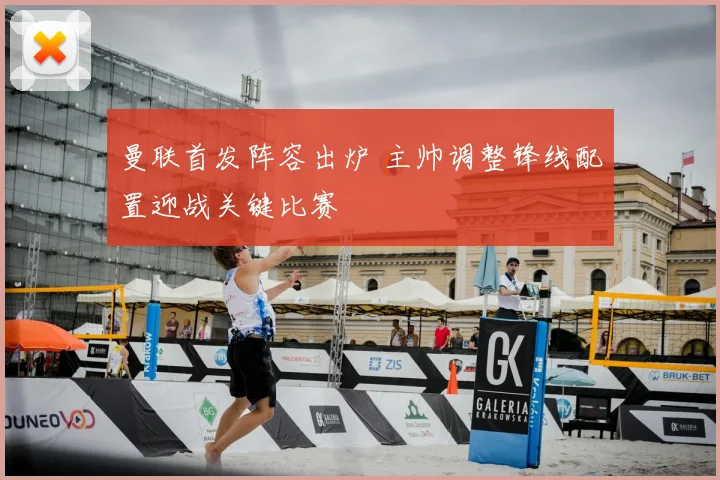 曼联首发阵容出炉 主帅调整锋线配置迎战关键比赛