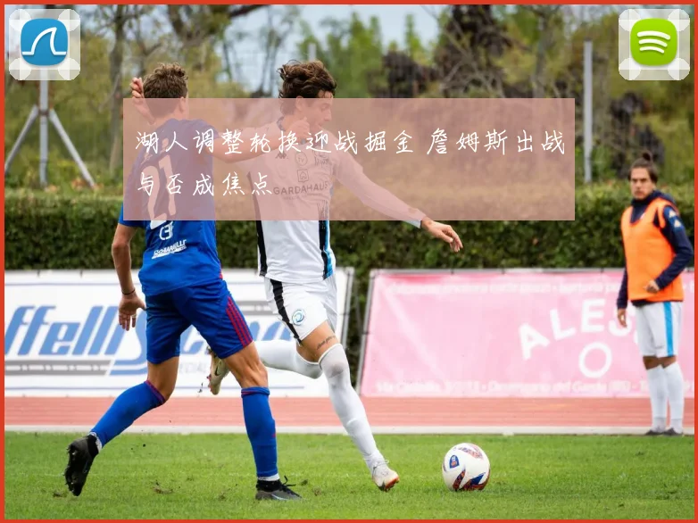 湖人调整轮换迎战掘金 詹姆斯出战与否成焦点