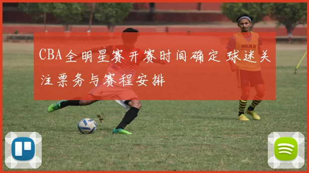 CBA全明星赛开赛时间确定 球迷关注票务与赛程安排