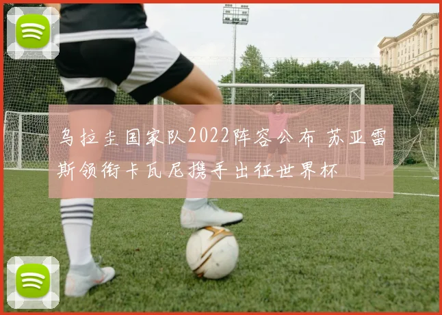 乌拉圭国家队2022阵容公布 苏亚雷斯领衔卡瓦尼携手出征世界杯