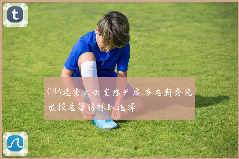 CBA选秀大会直播开启 多名新秀完成报名等待球队选择