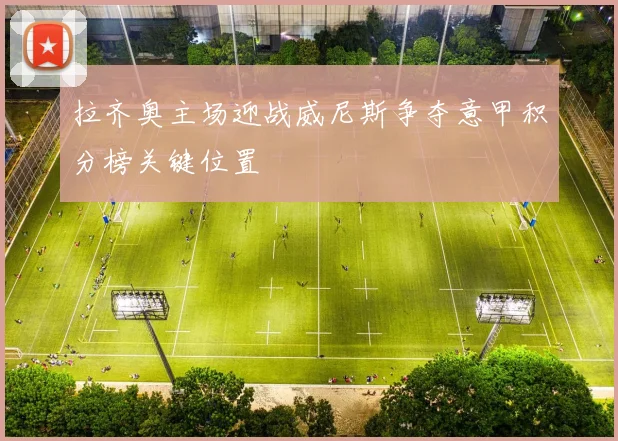 拉齐奥主场迎战威尼斯争夺意甲积分榜关键位置