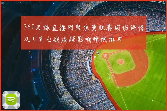 360足球直播网聚焦曼联赛前伤停情况 C罗出战成疑影响锋线排布