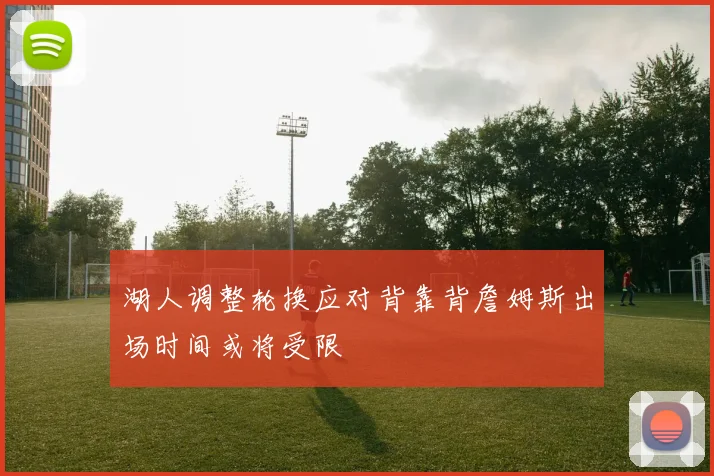 湖人调整轮换应对背靠背詹姆斯出场时间或将受限