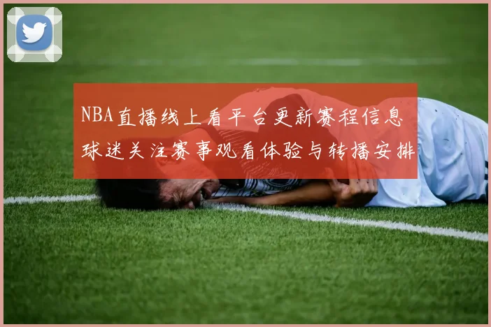 NBA直播线上看平台更新赛程信息 球迷关注赛事观看体验与转播安排