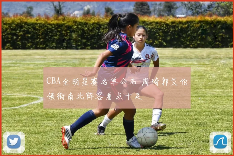 CBA全明星赛名单公布 周琦郭艾伦领衔南北阵容看点十足