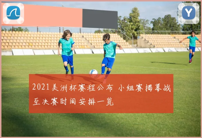 2021美洲杯赛程公布 小组赛揭幕战至决赛时间安排一览