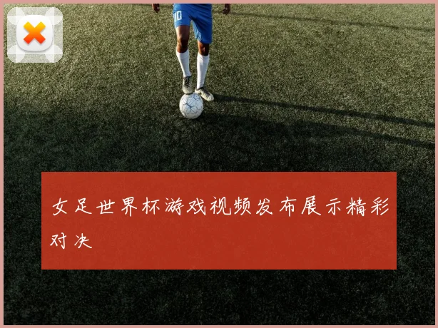 女足世界杯游戏视频发布展示精彩对决