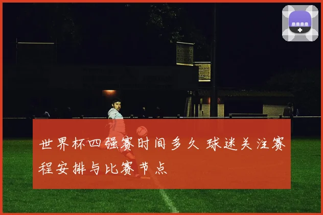 世界杯四强赛时间多久 球迷关注赛程安排与比赛节点
