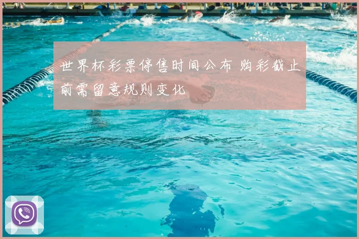 世界杯彩票停售时间公布 购彩截止前需留意规则变化
