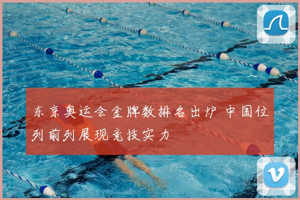 东京奥运会金牌数排名出炉 中国位列前列展现竞技实力