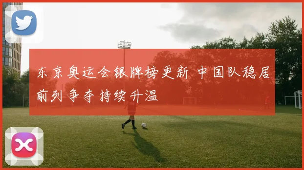 东京奥运会银牌榜更新 中国队稳居前列争夺持续升温