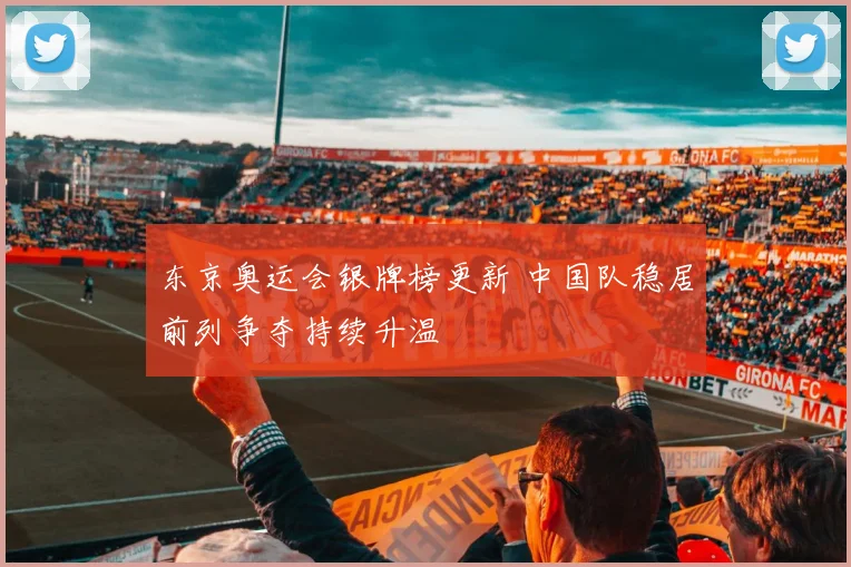 东京奥运会银牌榜更新 中国队稳居前列争夺持续升温