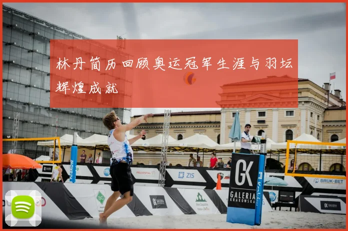 林丹简历回顾奥运冠军生涯与羽坛辉煌成就