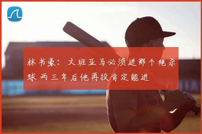 林书豪:文班亚马必须进那个绝杀球 两三年后他再投肯定能进