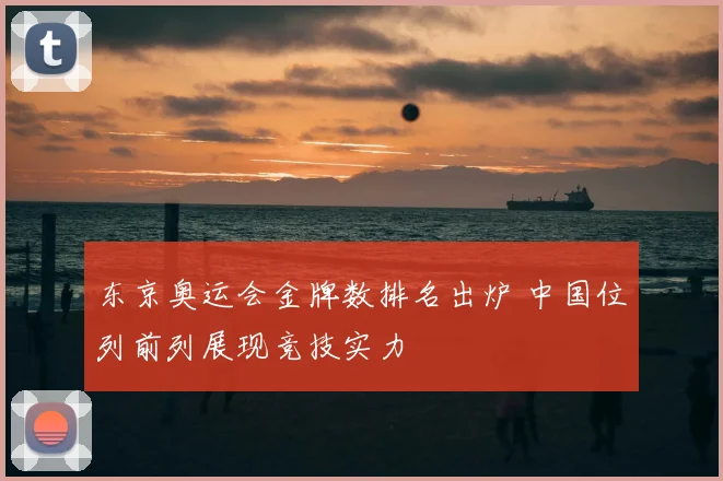 东京奥运会金牌数排名出炉 中国位列前列展现竞技实力