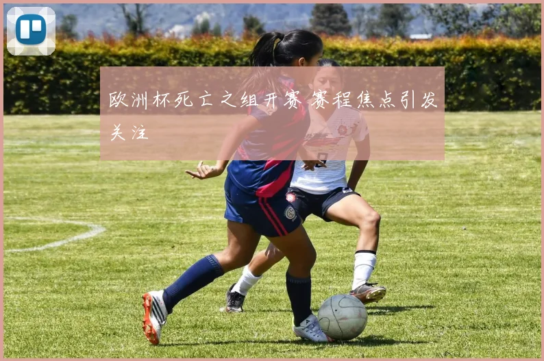 欧洲杯死亡之组开赛 赛程焦点引发关注