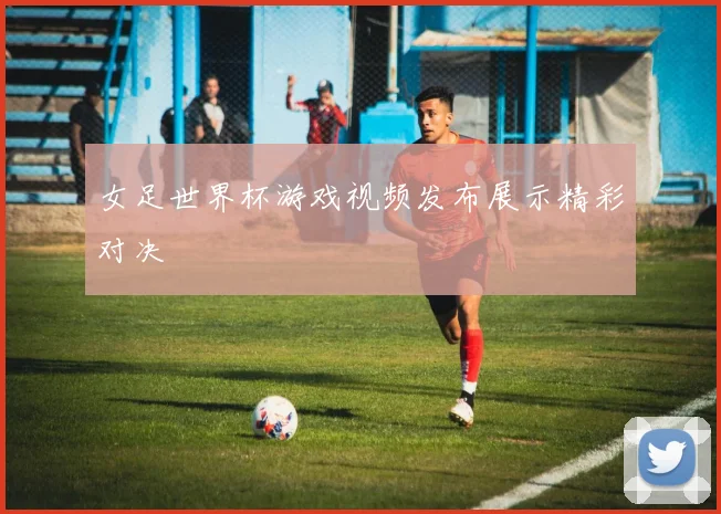 女足世界杯游戏视频发布展示精彩对决