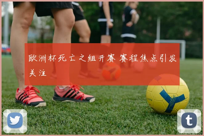 欧洲杯死亡之组开赛 赛程焦点引发关注